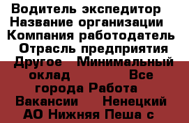 Водитель-экспедитор › Название организации ­ Компания-работодатель › Отрасль предприятия ­ Другое › Минимальный оклад ­ 21 000 - Все города Работа » Вакансии   . Ненецкий АО,Нижняя Пеша с.